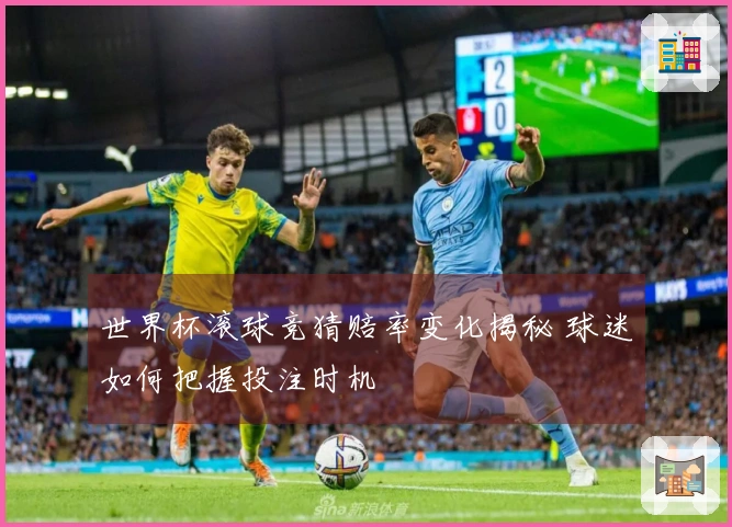 世界杯滚球竞猜赔率变化揭秘 球迷如何把握投注时机