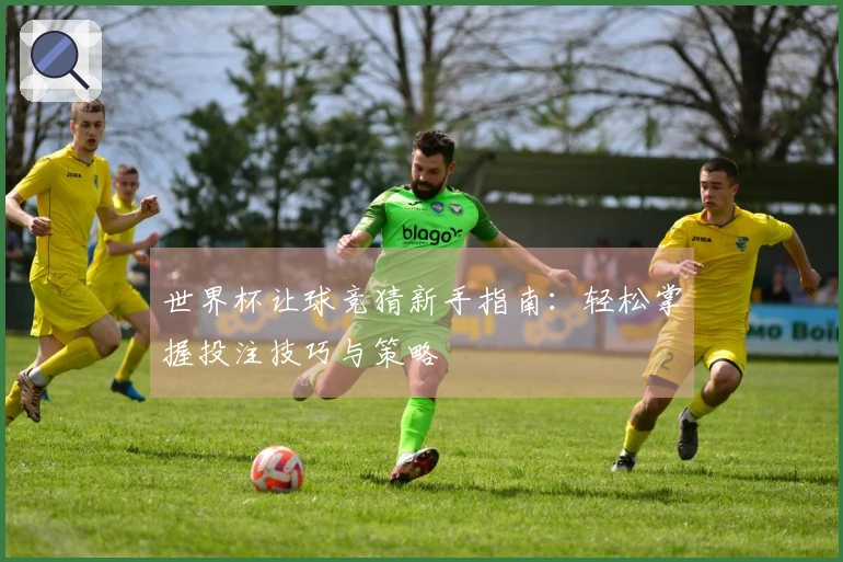 世界杯让球竞猜新手指南：轻松掌握投注技巧与策略