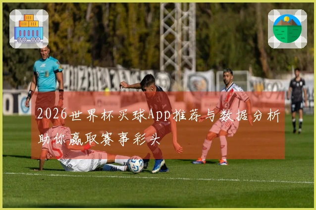 2026世界杯买球App推荐与数据分析助你赢取赛事彩头