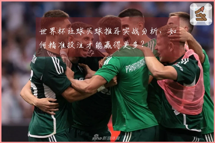 世界杯让球买球推荐实战分析，如何精准投注才能赢得更多？
