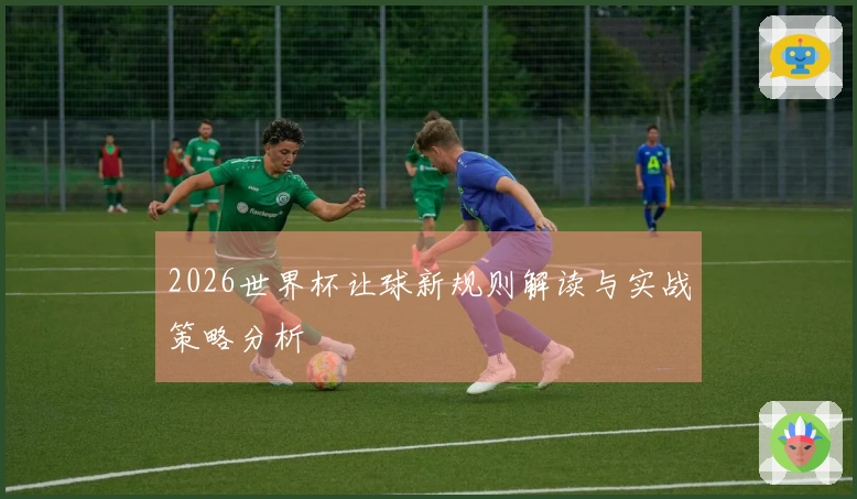 2026世界杯让球新规则解读与实战策略分析