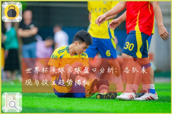 世界杯滚球买球盘口分析：各队表现与投注趋势揭秘