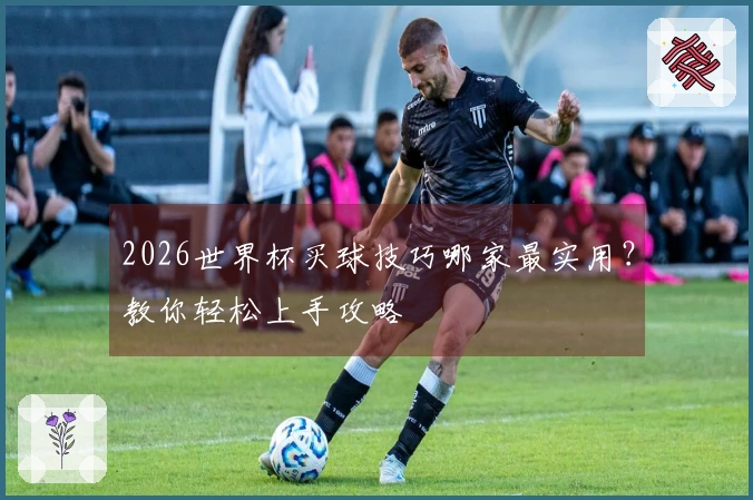 2026世界杯买球技巧哪家最实用？教你轻松上手攻略