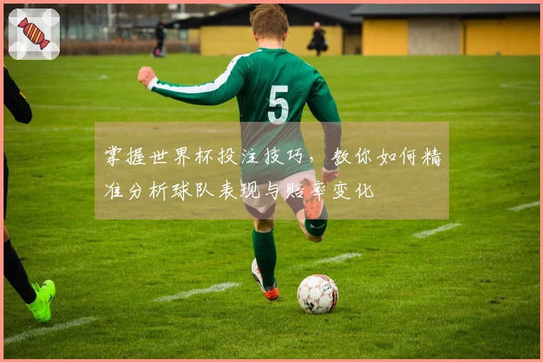 掌握世界杯投注技巧，教你如何精准分析球队表现与赔率变化