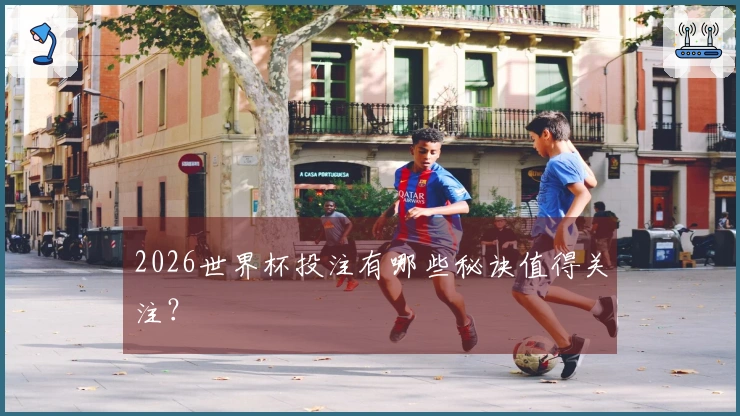 2026世界杯投注有哪些秘诀值得关注?