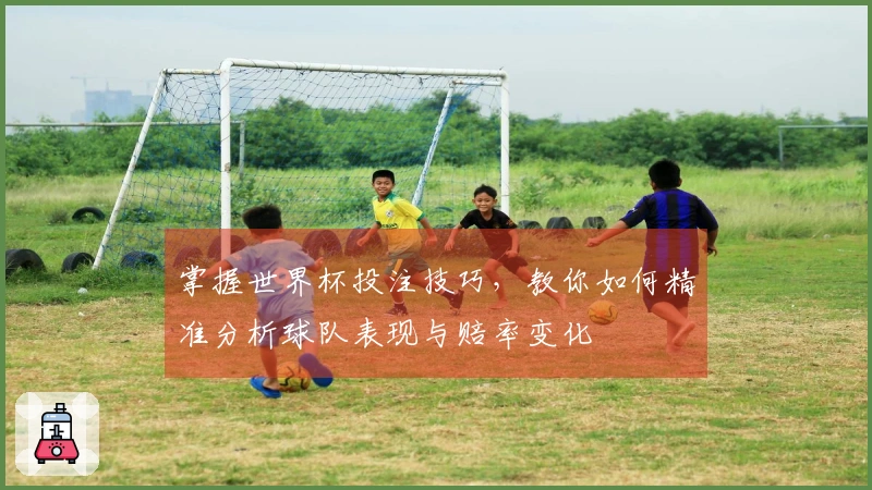 掌握世界杯投注技巧,教你如何精准分析球队表现与赔率变化