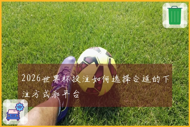 2026世界杯投注如何选择合适的下注方式和平台