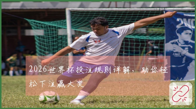 2026世界杯投注规则详解,助你轻松下注赢大奖