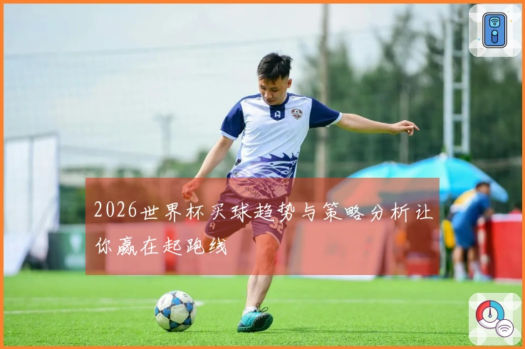 2026世界杯买球趋势与策略分析让你赢在起跑线