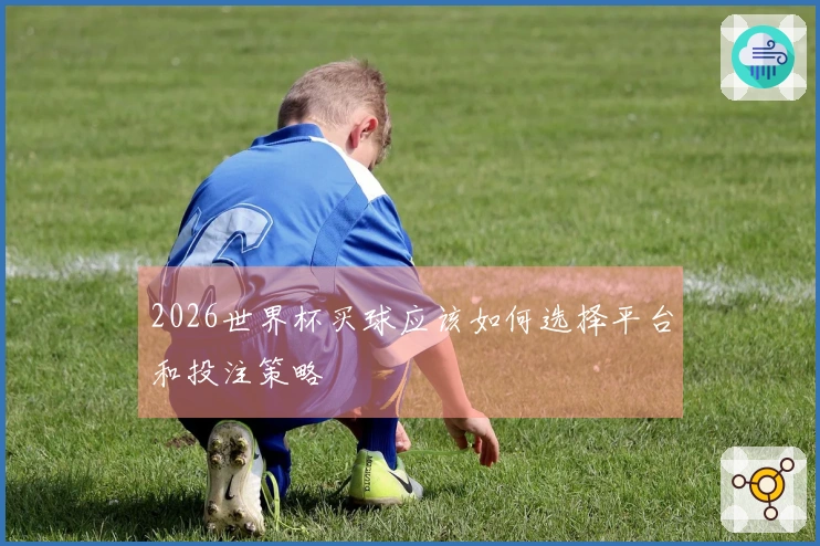 2026世界杯买球应该如何选择平台和投注策略