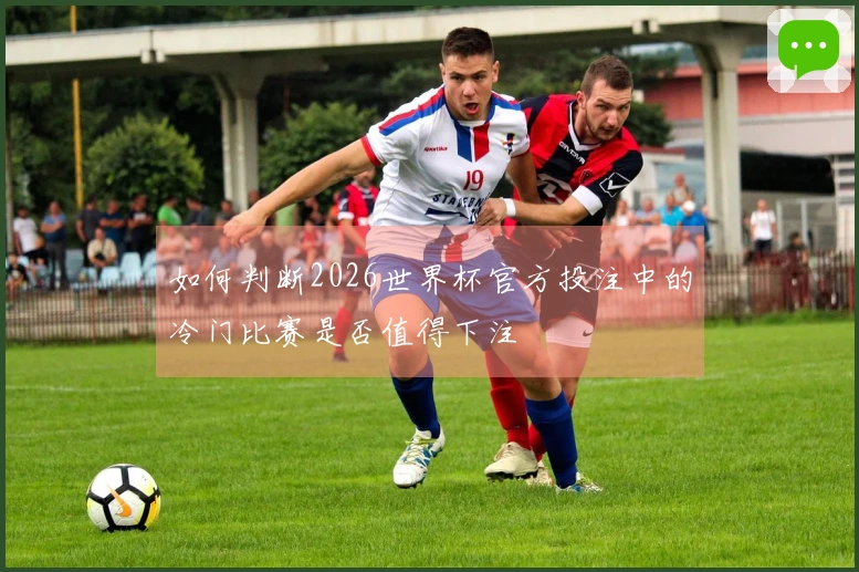 如何判断2026世界杯官方投注中的冷门比赛是否值得下注